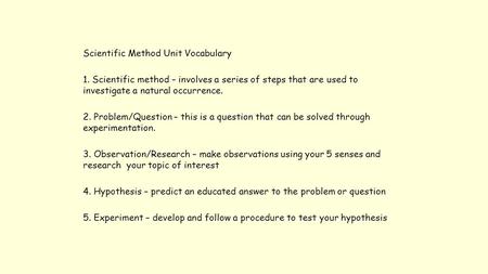 Scientific Method Unit Vocabulary 1. Scientific method – involves a series of steps that are used to investigate a natural occurrence. 2. Problem/Question.