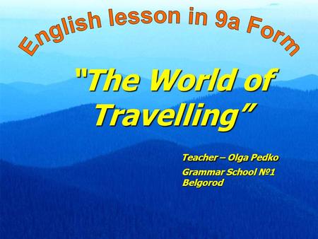 “The World of Travelling” Teacher – Olga Pedko Grammar School №1 Belgorod.