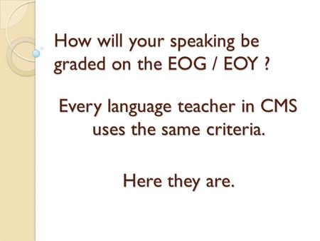 How will your speaking be graded on the EOG / EOY ? Every language teacher in CMS uses the same criteria. Here they are.