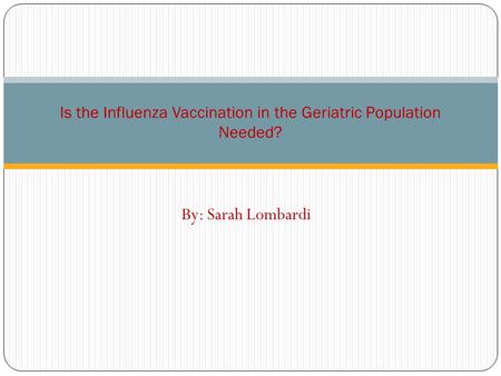 By: Sarah Lombardi Is the Influenza Vaccination in the Geriatric Population Needed?