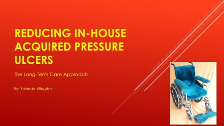 REDUCING IN-HOUSE ACQUIRED PRESSURE ULCERS The Long-Term Care Approach By: Yolanda Wingster.