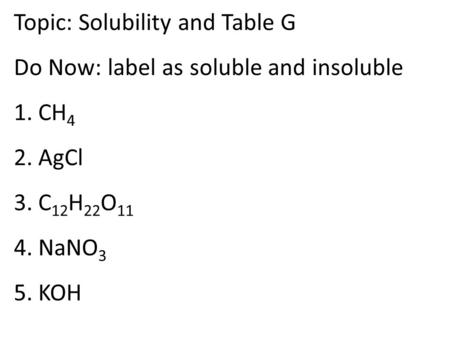 Topic: Solubility and Table G Do Now: label as soluble and insoluble 1. CH 4 2. AgCl 3. C 12 H 22 O 11 4. NaNO 3 5. KOH.