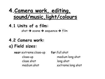 4.Camera work, editing, sound/music,light/colours 4.1 Units of a film: shot  scene  sequence  film 4.2 Camera work: a) Field sizes: near:extreme close-upfar:full.