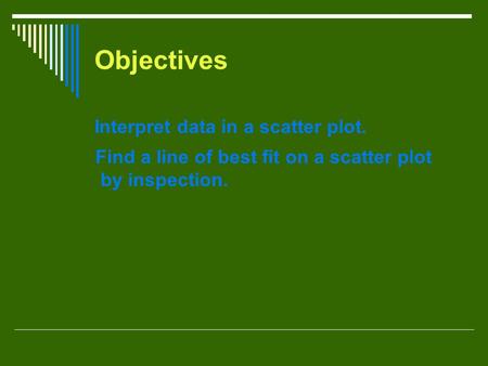 Objectives Interpret data in a scatter plot. Find a line of best fit on a scatter plot by inspection.