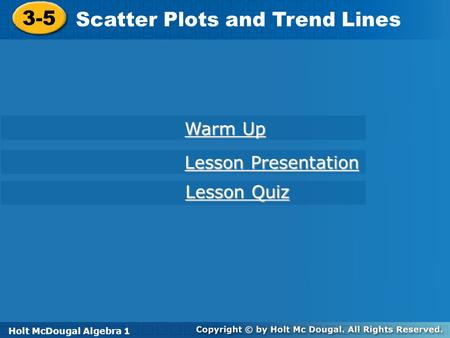 Holt McDougal Algebra 1 3-5 Scatter Plots and Trend Lines 3-5 Scatter Plots and Trend Lines Holt Algebra 1 Warm Up Warm Up Lesson Presentation Lesson Presentation.