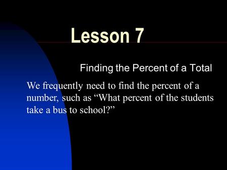 Lesson 7 Finding the Percent of a Total We frequently need to find the percent of a number, such as “What percent of the students take a bus to school?”