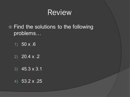 Review  Find the solutions to the following problems… 1) 50 x.6 2) 20.4 x.2 3) 45.3 x 3.1 4) 53.2 x.25.