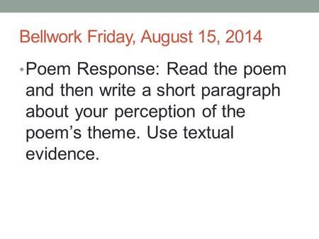 Bellwork Friday, August 15, 2014 Poem Response: Read the poem and then write a short paragraph about your perception of the poem’s theme. Use textual evidence.