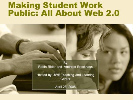 Making Student Work Public: All About Web 2.0 By Robin Rider and Andreas Brockhaus Hosted by UWB Teaching and Learning Center April 25, 2008 By Robin Rider.
