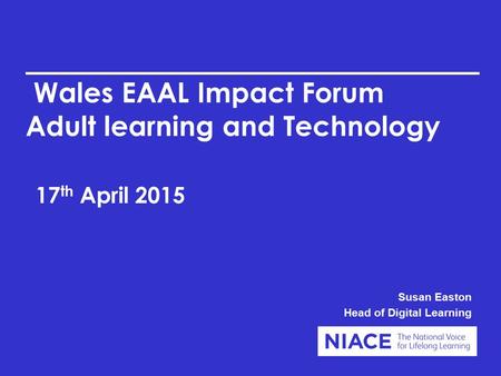 Wales EAAL Impact Forum Adult learning and Technology 17 th April 2015 Susan Easton Head of Digital Learning.