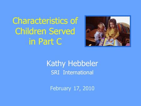 Kathy Hebbeler SRI International February 17, 2010 Characteristics of Children Served in Part C.