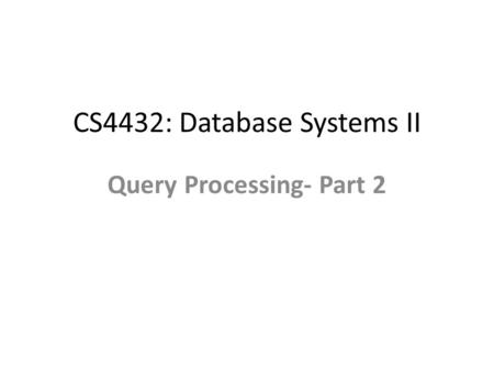 CS4432: Database Systems II Query Processing- Part 2.