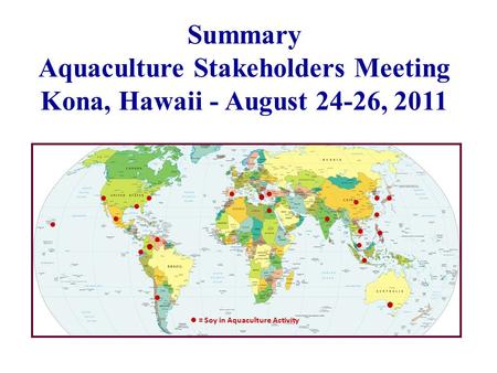 Summary Aquaculture Stakeholders Meeting Kona, Hawaii - August 24-26, 2011 = Soy in Aquaculture Activity ● ● ●