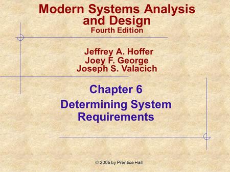 © 2005 by Prentice Hall Chapter 6 Determining System Requirements Modern Systems Analysis and Design Fourth Edition Jeffrey A. Hoffer Joey F. George Joseph.