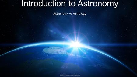 Introduction to Astronomy Astronomy vs Astrology Created by Joshua Toebbe NOHS 2015.