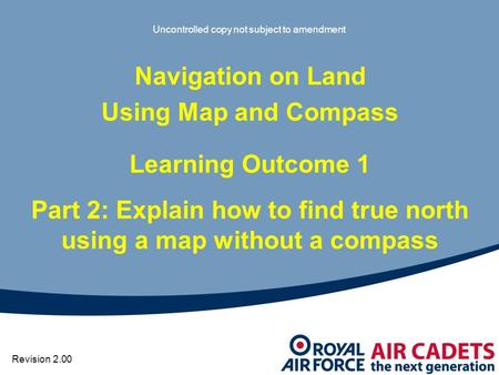 Uncontrolled copy not subject to amendment Navigation on Land Using Map and Compass Learning Outcome 1 Part 2: Explain how to find true north using a map.