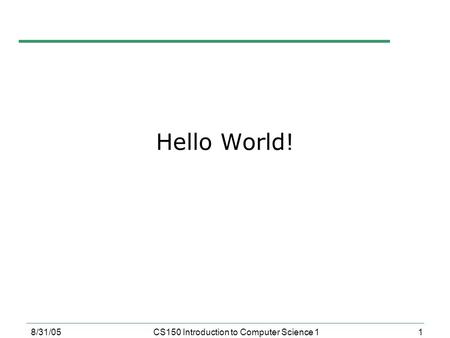 1 8/31/05CS150 Introduction to Computer Science 1 Hello World!
