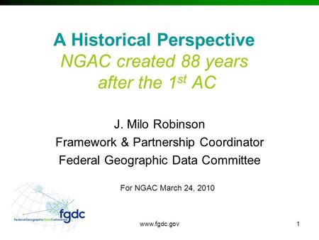 Www.fgdc.gov1 A Historical Perspective NGAC created 88 years after the 1 st AC J. Milo Robinson Framework & Partnership Coordinator Federal Geographic.