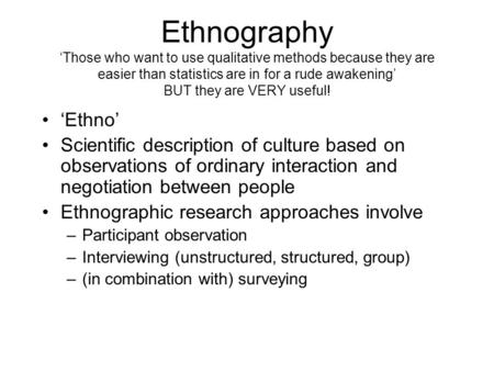 Ethnography ‘Those who want to use qualitative methods because they are easier than statistics are in for a rude awakening’ BUT they are VERY useful! ‘Ethno’