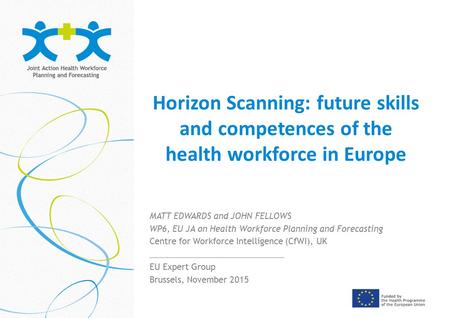 Horizon Scanning: future skills and competences of the health workforce in Europe MATT EDWARDS and JOHN FELLOWS WP6, EU JA on Health Workforce Planning.