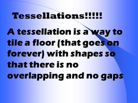 Tessellations!!!!! A tessellation is a way to tile a floor (that goes on forever) with shapes so that there is no overlapping and no gaps.