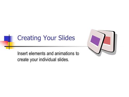 Creating Your Slides Insert elements and animations to create your individual slides.