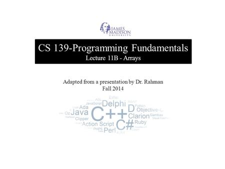 CS 139-Programming Fundamentals Lecture 11B - Arrays Adapted from a presentation by Dr. Rahman Fall 2014.