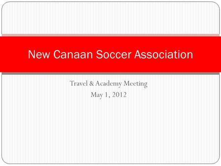 Travel & Academy Meeting May 1, 2012 New Canaan Soccer Association.