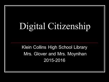 Digital Citizenship Klein Collins High School Library Mrs. Glover and Mrs. Moynihan 2015-2016.