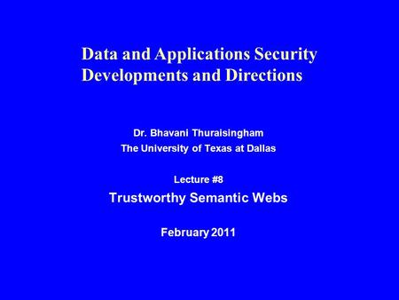 Dr. Bhavani Thuraisingham The University of Texas at Dallas Lecture #8 Trustworthy Semantic Webs February 2011 Data and Applications Security Developments.