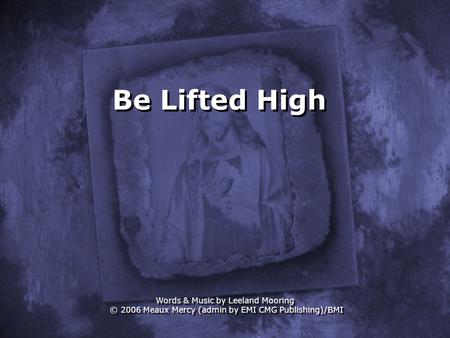 Be Lifted High Words & Music by Leeland Mooring © 2006 Meaux Mercy (admin by EMI CMG Publishing)/BMI.