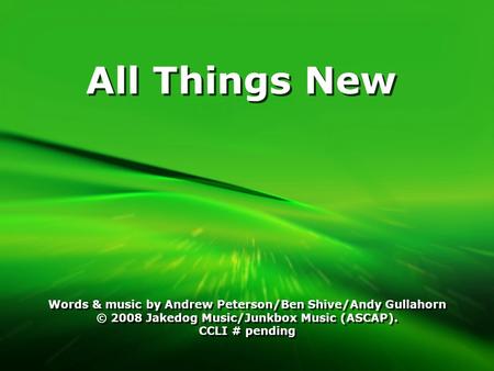 All Things New Words & music by Andrew Peterson/Ben Shive/Andy Gullahorn © 2008 Jakedog Music/Junkbox Music (ASCAP). CCLI # pending Words & music by Andrew.