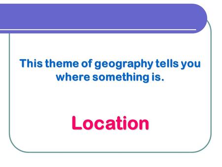 This theme of geography tells you where something is. Location.