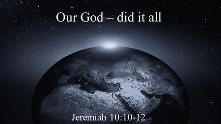 Our God – did it all Jeremiah 10:10-12. With His Great Might Thus you shall say to them: The gods that have not made the heavens and the earth shall.