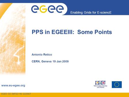 EGEE-III INFSO-RI-222667 Enabling Grids for E-sciencE www.eu-egee.org Antonio Retico CERN, Geneva 19 Jan 2009 PPS in EGEEIII: Some Points.