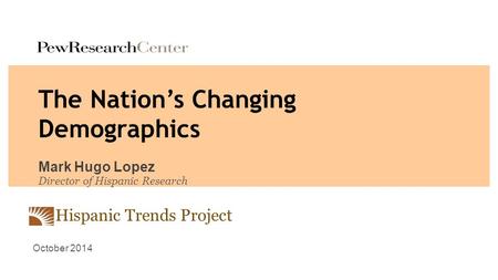 Hispanic Trends Project The Nation’s Changing Demographics Mark Hugo Lopez Director of Hispanic Research October 2014.