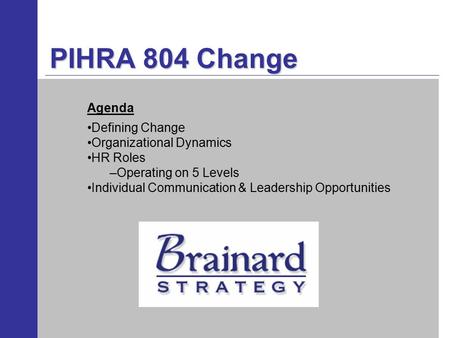 PIHRA 804 Change Defining Change Organizational Dynamics HR Roles –Operating on 5 Levels Individual Communication & Leadership Opportunities Agenda.