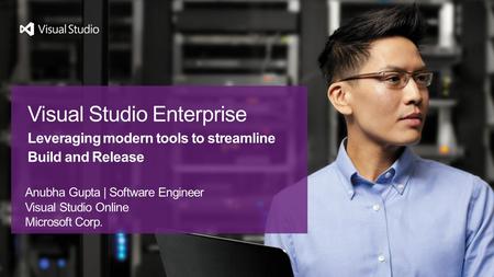 Anubha Gupta | Software Engineer Visual Studio Online Microsoft Corp. Visual Studio Enterprise Leveraging modern tools to streamline Build and Release.