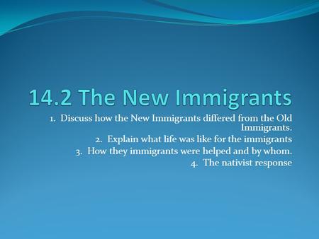 1. Discuss how the New Immigrants differed from the Old Immigrants. 2. Explain what life was like for the immigrants 3. How they immigrants were helped.