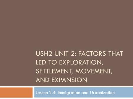 USH2 UNIT 2: FACTORS THAT LED TO EXPLORATION, SETTLEMENT, MOVEMENT, AND EXPANSION Lesson 2.4: Immigration and Urbanization.