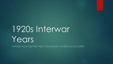 1920s Interwar Years UNIT EQ: HOW DID THE 1920’S TRANSFORM AMERICAN CULTURE?