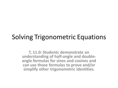 Solving Trigonometric Equations T, 11.0: Students demonstrate an understanding of half-angle and double- angle formulas for sines and cosines and can use.