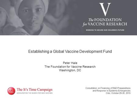 Establishing a Global Vaccine Development Fund Peter Hale The Foundation for Vaccine Research Washington, DC Consultation on Financing of R&D Preparedness.