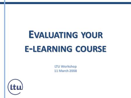 E VALUATING YOUR E - LEARNING COURSE LTU Workshop 11 March 2008.