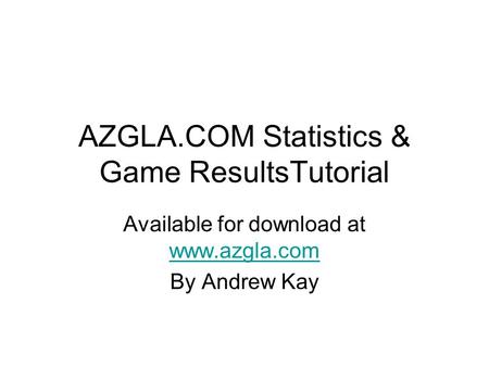 AZGLA.COM Statistics & Game ResultsTutorial Available for download at www.azgla.com www.azgla.com By Andrew Kay.