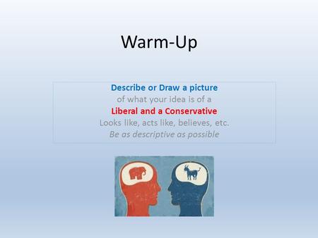 Warm-Up Describe or Draw a picture of what your idea is of a Liberal and a Conservative Looks like, acts like, believes, etc. Be as descriptive as possible.