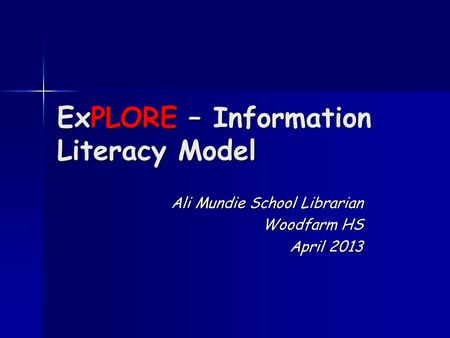 ExPLORE – Information Literacy Model Ali Mundie School Librarian Woodfarm HS April 2013.