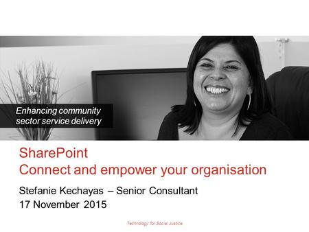 Technology for Social Justice Enhancing community sector service delivery Stefanie Kechayas – Senior Consultant 17 November 2015 SharePoint Connect and.