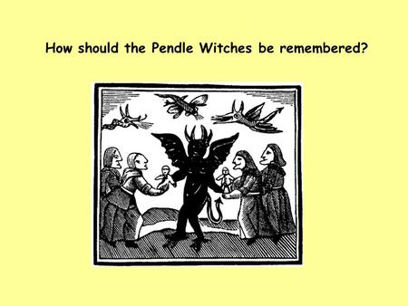 How should the Pendle Witches be remembered?. Task: You need to consider whether the Pendle Witches should be remembered and why. Points to consider: