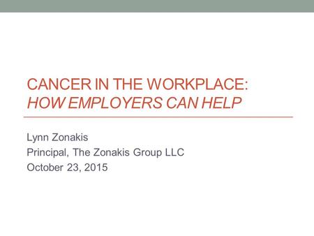 CANCER IN THE WORKPLACE: HOW EMPLOYERS CAN HELP Lynn Zonakis Principal, The Zonakis Group LLC October 23, 2015.